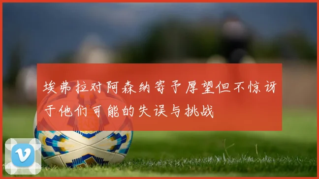 埃弗拉对阿森纳寄予厚望但不惊讶于他们可能的失误与挑战