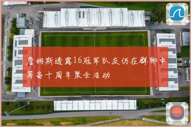 詹姆斯透露16冠军队友仍在群聊中筹备十周年聚会活动