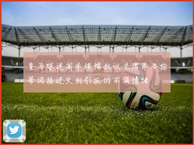 皇马球迷高举横幅抗议主席弗洛伦蒂诺接连失利引发的不满情绪