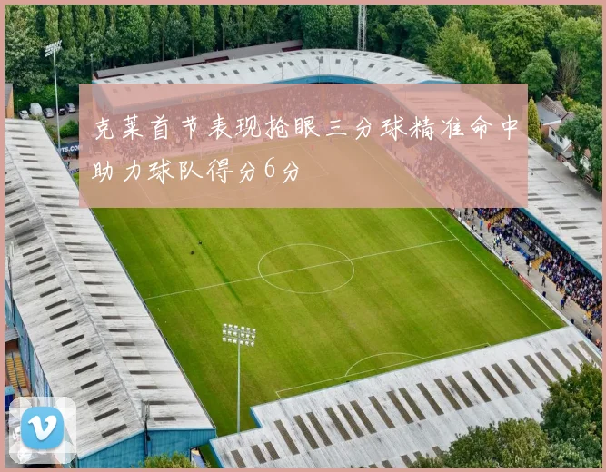 克莱首节表现抢眼三分球精准命中助力球队得分6分