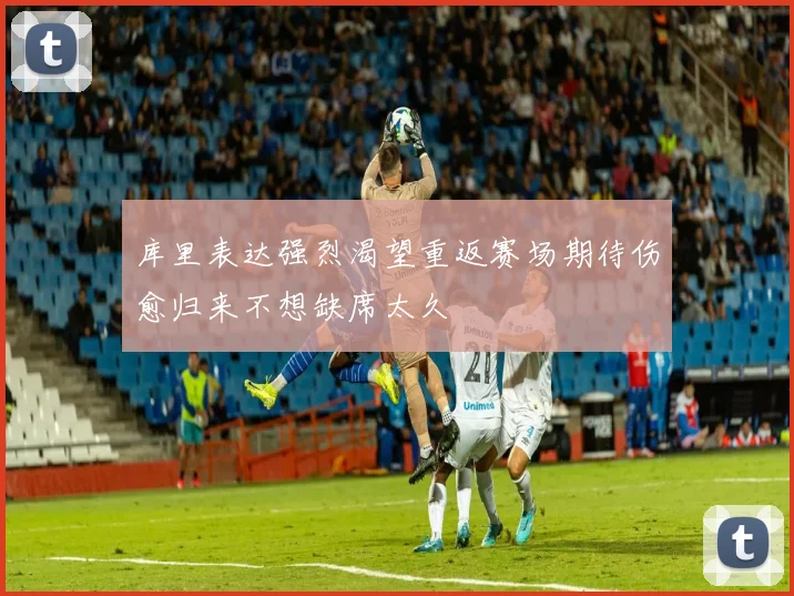 库里表达强烈渴望重返赛场期待伤愈归来不想缺席太久
