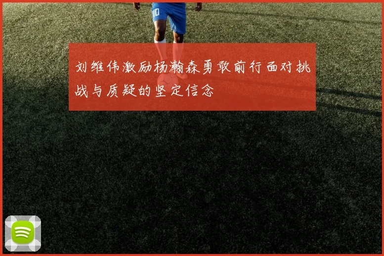 刘维伟激励杨瀚森勇敢前行面对挑战与质疑的坚定信念