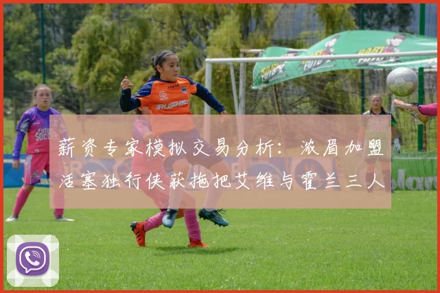 薪资专家模拟交易分析：浓眉加盟活塞独行侠获拖把艾维与霍兰三人组合