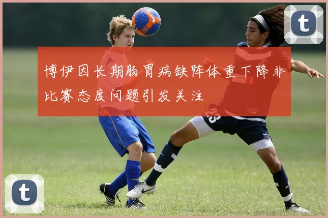 博伊因长期肠胃病缺阵体重下降非比赛态度问题引发关注