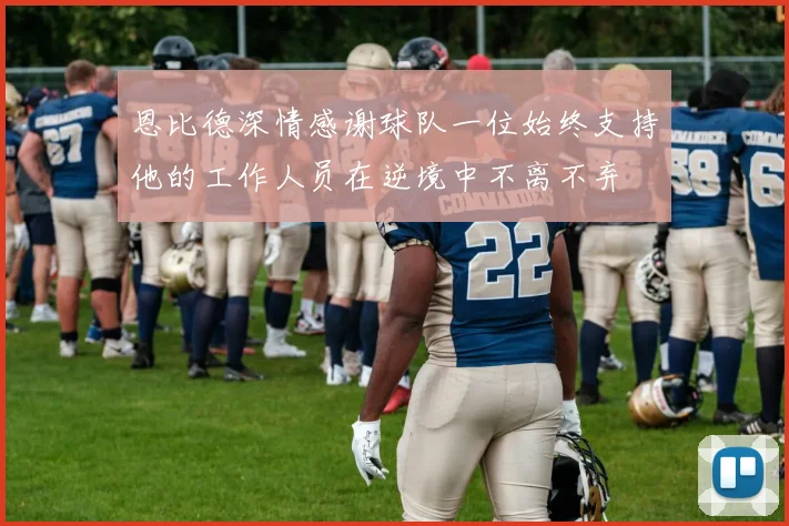 恩比德深情感谢球队一位始终支持他的工作人员在逆境中不离不弃