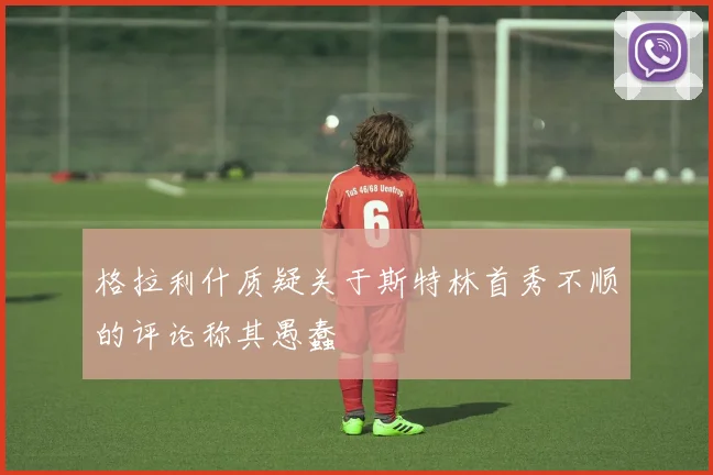 格拉利什质疑关于斯特林首秀不顺的评论称其愚蠢