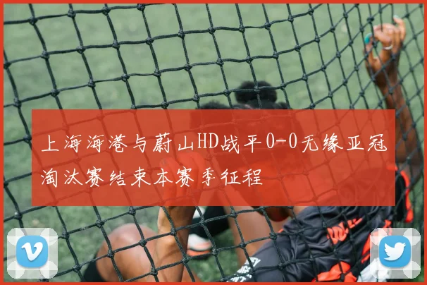 上海海港与蔚山HD战平0-0无缘亚冠淘汰赛结束本赛季征程