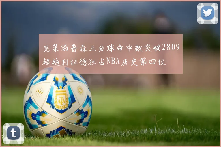 克莱汤普森三分球命中数突破2809超越利拉德独占NBA历史第四位