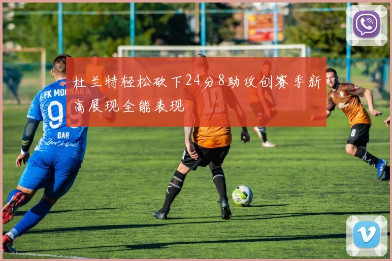 杜兰特轻松砍下24分8助攻创赛季新高展现全能表现