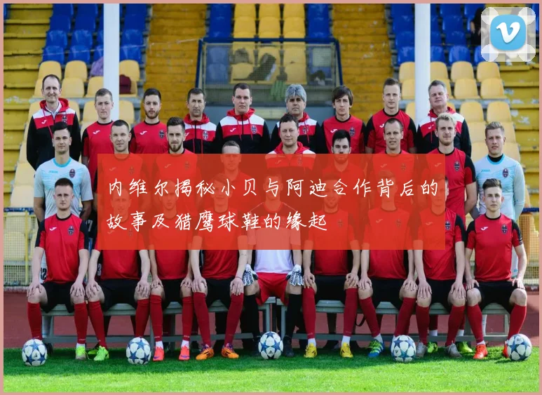 内维尔揭秘小贝与阿迪合作背后的故事及猎鹰球鞋的缘起