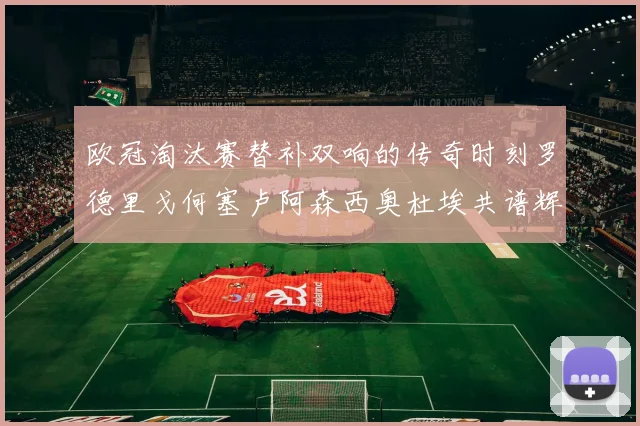 欧冠淘汰赛替补双响的传奇时刻罗德里戈何塞卢阿森西奥杜埃共谱辉煌