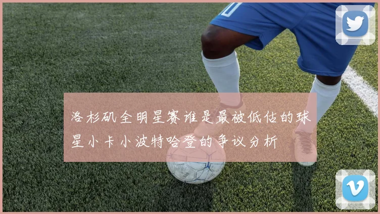 洛杉矶全明星赛谁是最被低估的球星小卡小波特哈登的争议分析