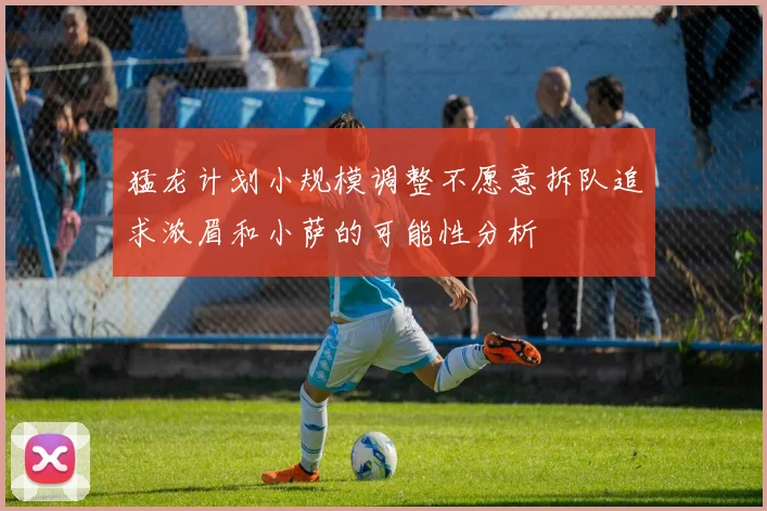 猛龙计划小规模调整不愿意拆队追求浓眉和小萨的可能性分析