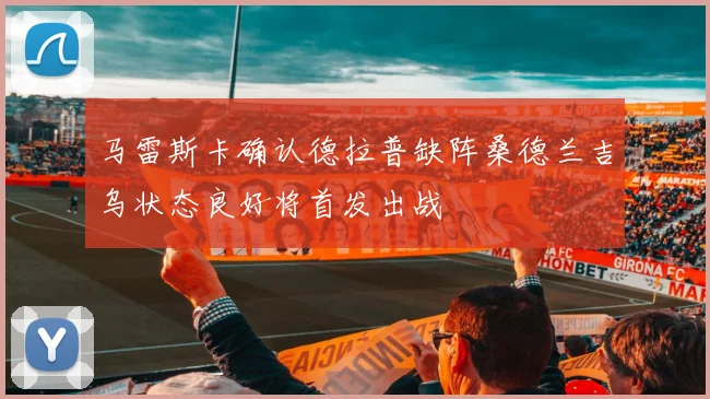 马雷斯卡确认德拉普缺阵桑德兰吉乌状态良好将首发出战