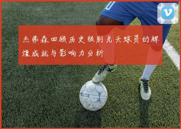 杰弗森回顾历史级别光头球员的辉煌成就与影响力分析
