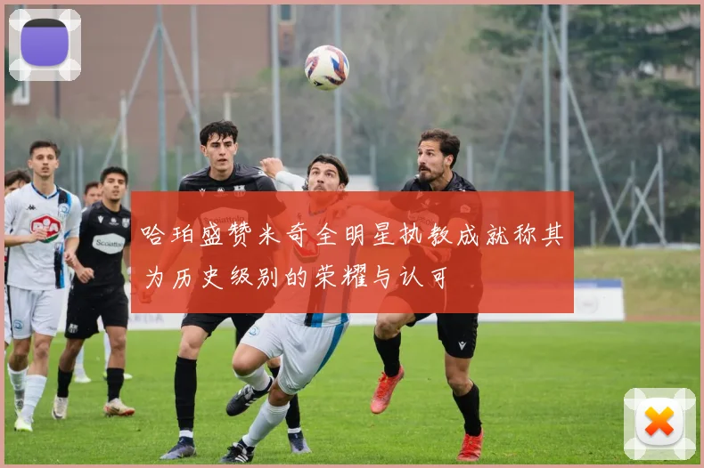 哈珀盛赞米奇全明星执教成就称其为历史级别的荣耀与认可