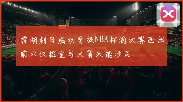 雷湖刺日成功晋级NBA杯淘汰赛西部前六仅掘金与火箭未能涉足