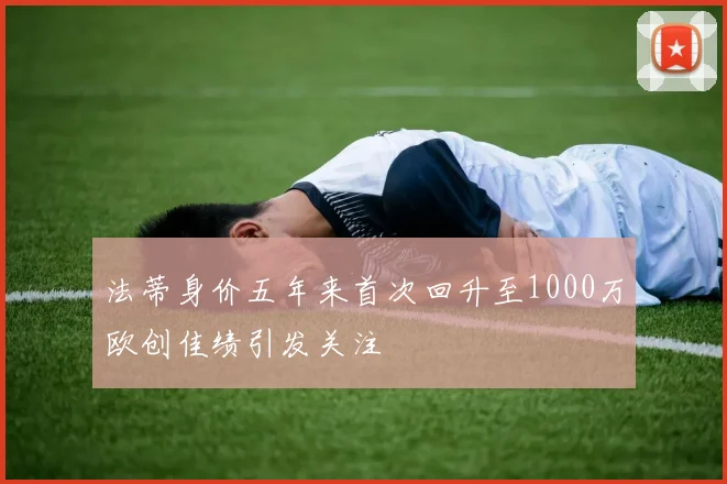 法蒂身价五年来首次回升至1000万欧创佳绩引发关注