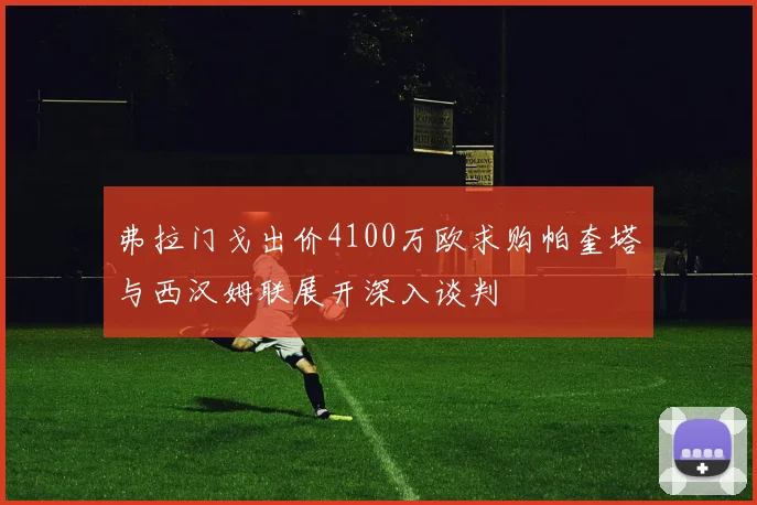 弗拉门戈出价4100万欧求购帕奎塔与西汉姆联展开深入谈判
