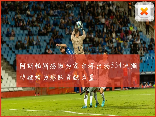 阿斯帕斯感慨为塞尔塔出场534次期待继续为球队贡献力量