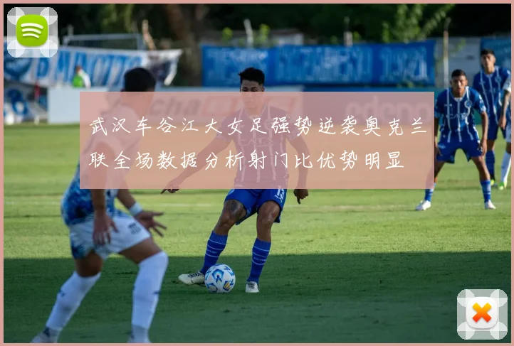 武汉车谷江大女足强势逆袭奥克兰联全场数据分析射门比优势明显