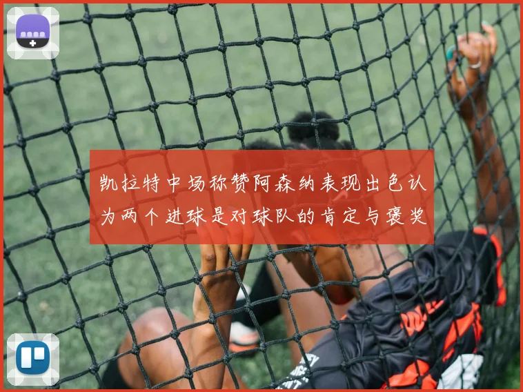 凯拉特中场称赞阿森纳表现出色认为两个进球是对球队的肯定与褒奖