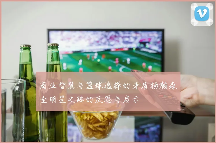 商业智慧与篮球选择的矛盾杨瀚森全明星之路的反思与启示