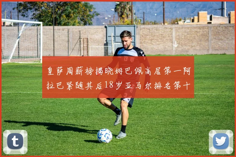 皇萨周薪榜揭晓姆巴佩高居第一阿拉巴紧随其后18岁亚马尔排名第十