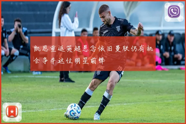 凯恩重返英超悬念依旧曼联仍有机会争夺这位明星前锋