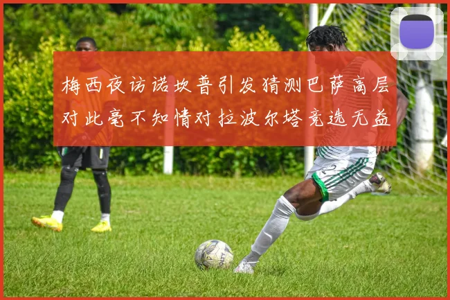梅西夜访诺坎普引发猜测巴萨高层对此毫不知情对拉波尔塔竞选无益