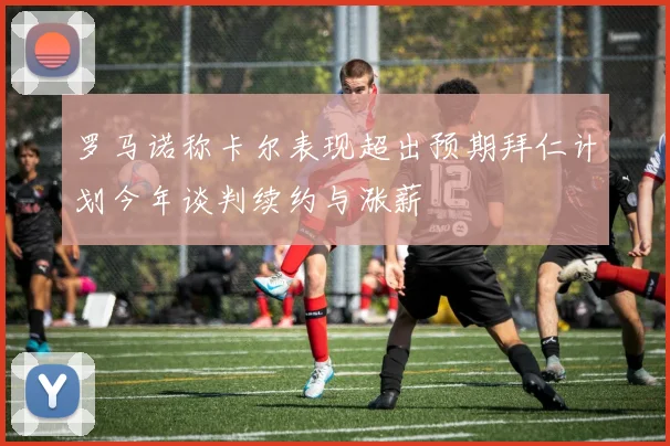 罗马诺称卡尔表现超出预期拜仁计划今年谈判续约与涨薪