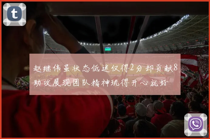 赵继伟虽状态低迷仅得2分却贡献8助攻展现团队精神玩得开心就好