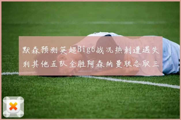默森预测英超Big6战况热刺遭遇失利其他五队全胜阿森纳曼联各取三分