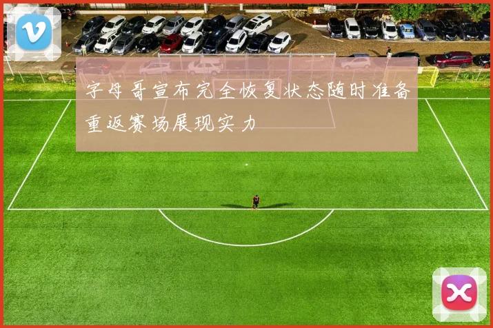 字母哥宣布完全恢复状态随时准备重返赛场展现实力
