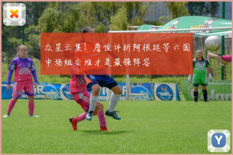 众星云集！詹俊评析阿根廷等六国中场组合谁才是最强阵容