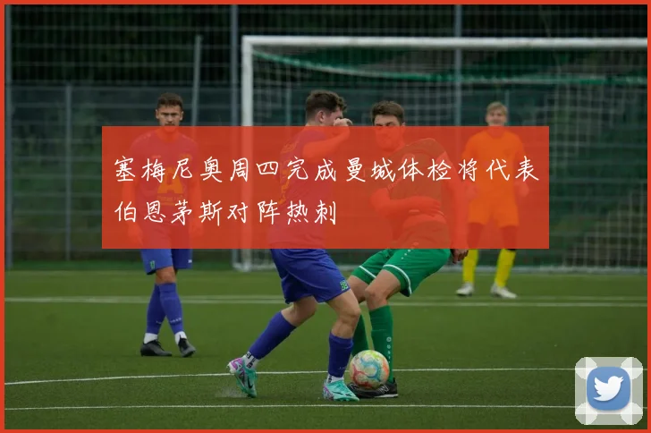 塞梅尼奥周四完成曼城体检将代表伯恩茅斯对阵热刺