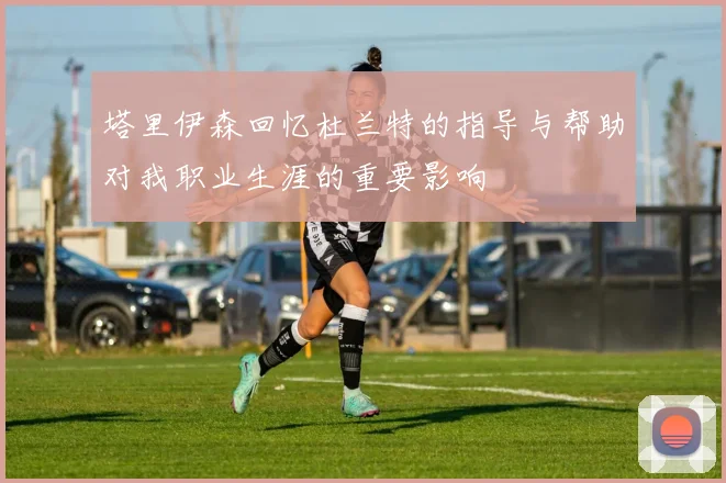 塔里伊森回忆杜兰特的指导与帮助对我职业生涯的重要影响