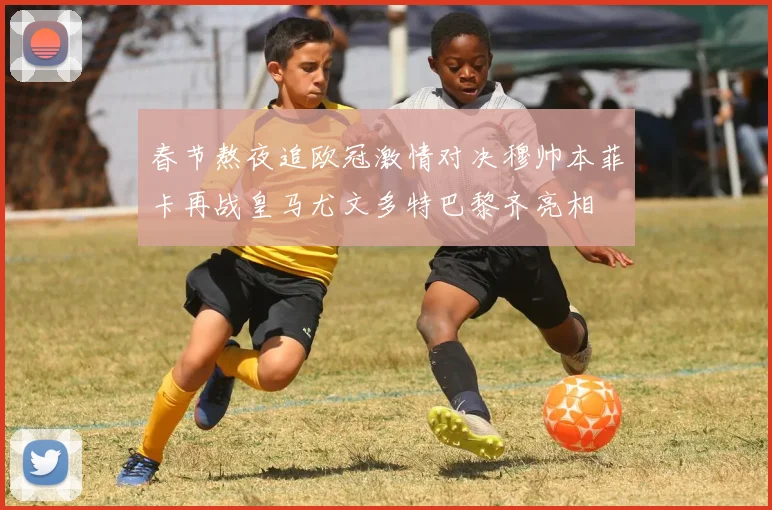 春节熬夜追欧冠激情对决穆帅本菲卡再战皇马尤文多特巴黎齐亮相