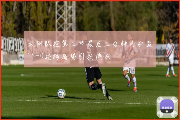 太阳队在第三节最后三分钟内狂轰15-0逆转局势引发热议