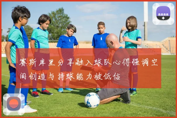 赛斯库里分享融入球队心得强调空间创造与持球能力被低估