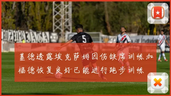 基德透露埃克萨姆因伤缺席训练加福德恢复良好已能进行跑步训练