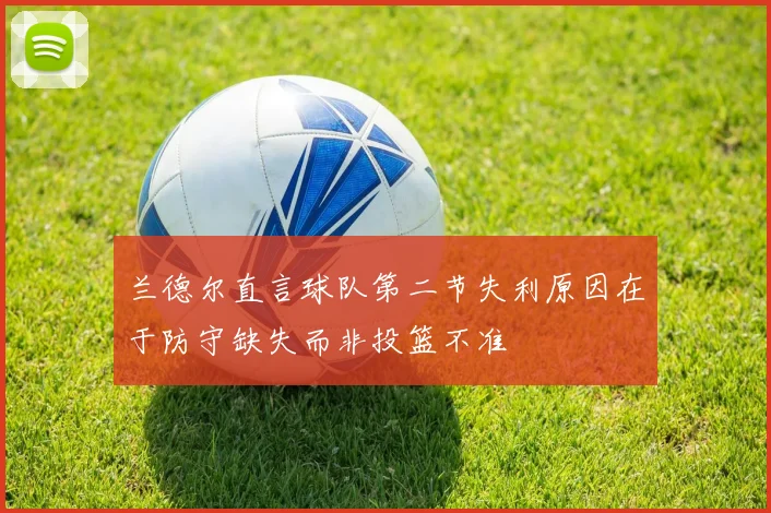 兰德尔直言球队第二节失利原因在于防守缺失而非投篮不准