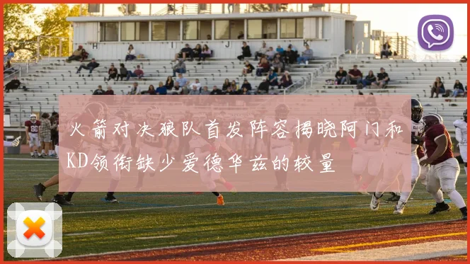 火箭对决狼队首发阵容揭晓阿门和KD领衔缺少爱德华兹的较量