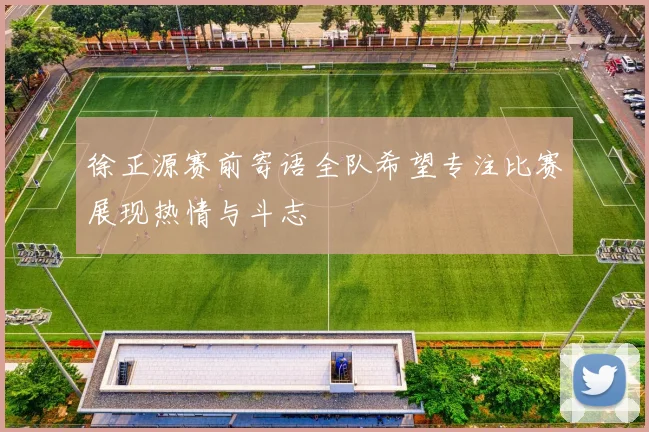 徐正源赛前寄语全队希望专注比赛展现热情与斗志