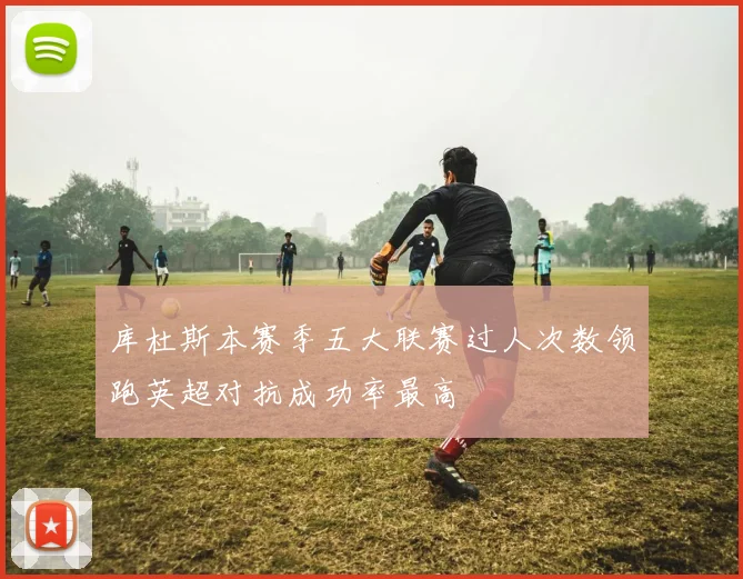 库杜斯本赛季五大联赛过人次数领跑英超对抗成功率最高
