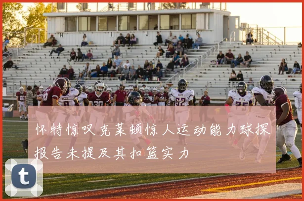 怀特惊叹克莱顿惊人运动能力球探报告未提及其扣篮实力